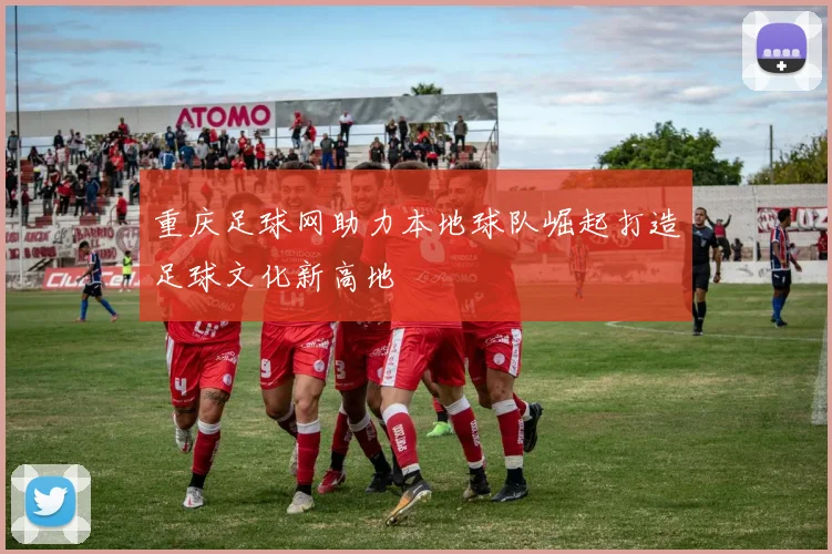 重庆足球网助力本地球队崛起打造足球文化新高地