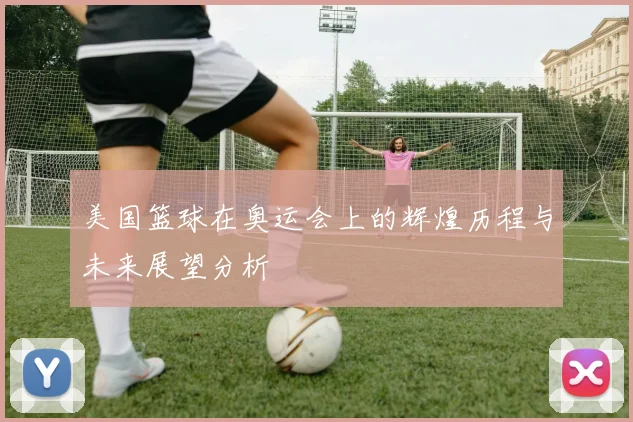 美国篮球在奥运会上的辉煌历程与未来展望分析