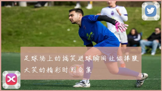 足球场上的搞笑进球瞬间让你捧腹大笑的精彩时刻合集