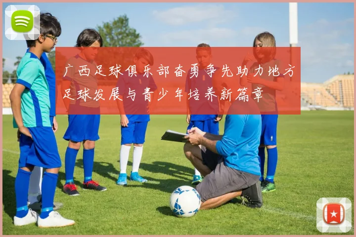 广西足球俱乐部奋勇争先助力地方足球发展与青少年培养新篇章