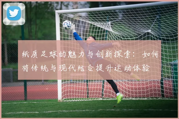 纸质足球的魅力与创新探索：如何将传统与现代结合提升运动体验