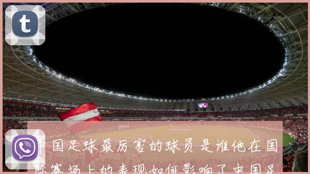中国足球最厉害的球员是谁他在国际赛场上的表现如何影响了中国足球的发展